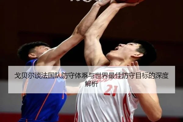 戈贝尔谈法国队防守体系与世界最佳防守目标的深度解析 | kaiyun