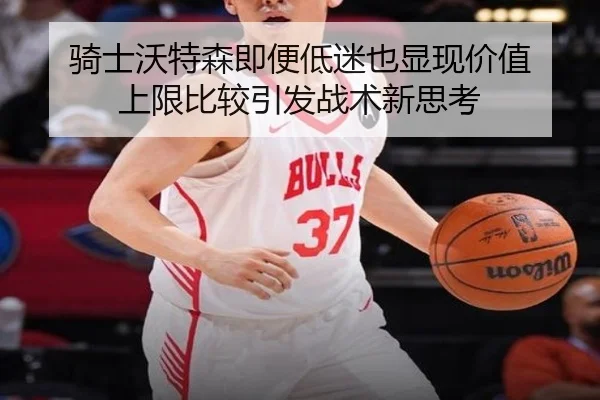 骑士沃特森即便低迷也显现价值 上限比较引发战术新思考 | kaiyun